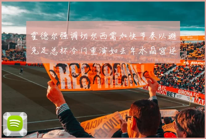 霍德尔强调切尔西需加快节奏以避免足总杯冷门重演如去年水晶宫逆袭曼城
