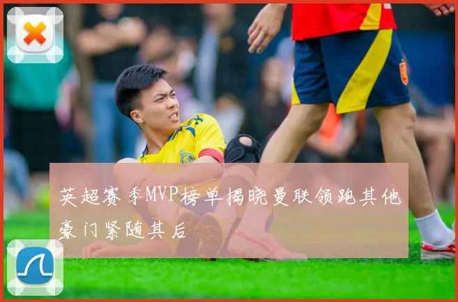 英超赛季MVP榜单揭晓曼联领跑其他豪门紧随其后