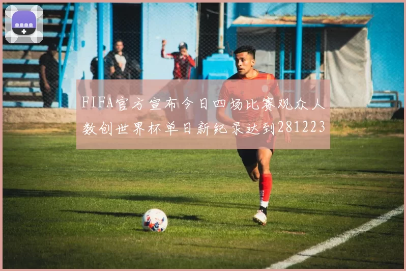 FIFA官方宣布今日四场比赛观众人数创世界杯单日新纪录达到281223人