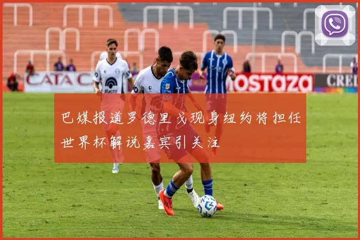巴媒报道罗德里戈现身纽约将担任世界杯解说嘉宾引关注