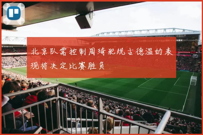 北京队需控制周琦犯规古德温的表现将决定比赛胜负