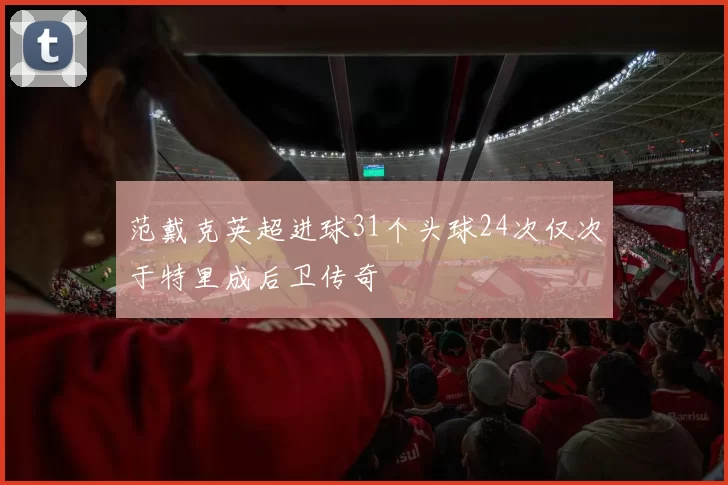 范戴克英超进球31个头球24次仅次于特里成后卫传奇