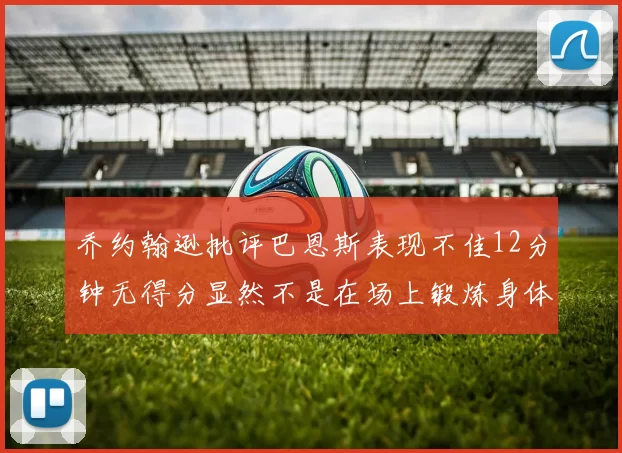 乔约翰逊批评巴恩斯表现不佳12分钟无得分显然不是在场上锻炼身体