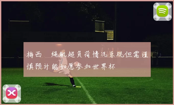 梅西腘绳肌超负荷情况乐观但需谨慎预计能如愿参加世界杯