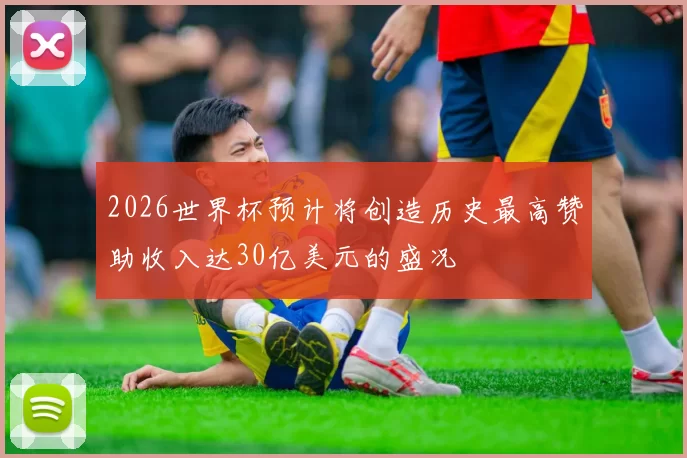 2026世界杯预计将创造历史最高赞助收入达30亿美元的盛况
