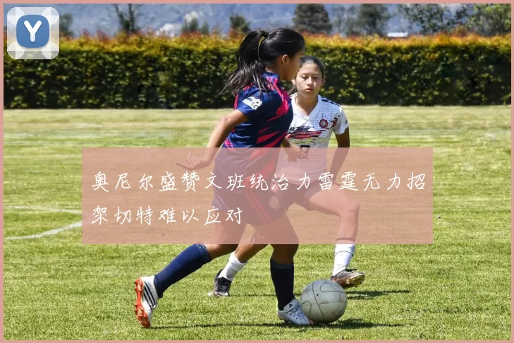 奥尼尔盛赞文班统治力雷霆无力招架切特难以应对