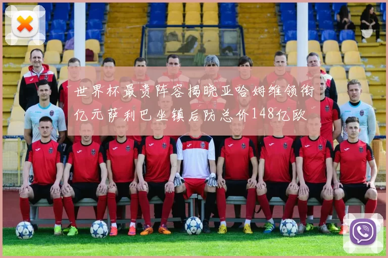 世界杯最贵阵容揭晓亚哈姆维领衔亿元萨利巴坐镇后防总价148亿欧