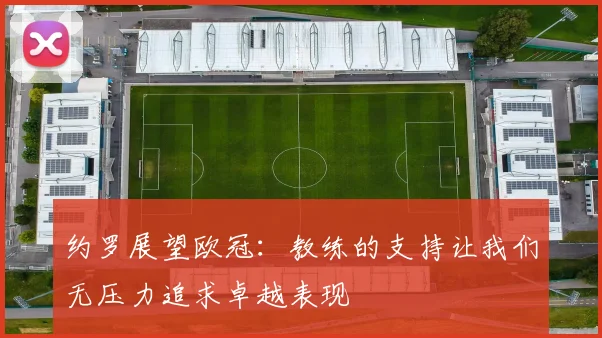 约罗展望欧冠:教练的支持让我们无压力追求卓越表现
